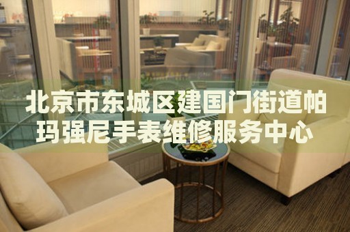 北京市東城區(qū)建國(guó)門街道帕瑪強(qiáng)尼手表維修服務(wù)中心