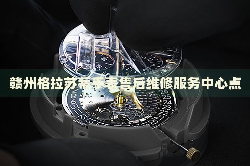 贛州格拉蘇蒂手表售后維修服務(wù)中心點(diǎn)