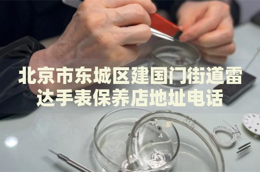 北京市東城區(qū)建國(guó)門(mén)街道雷達(dá)手表保養(yǎng)店地址電話