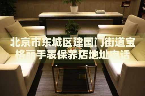 北京市東城區(qū)建國門街道寶格麗手表保養(yǎng)店地址電話