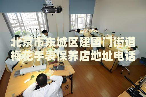 北京市東城區(qū)建國(guó)門(mén)街道梅花手表保養(yǎng)店地址電話(huà)