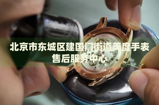 北京市東城區(qū)建國(guó)門街道美度手表售后服務(wù)中心