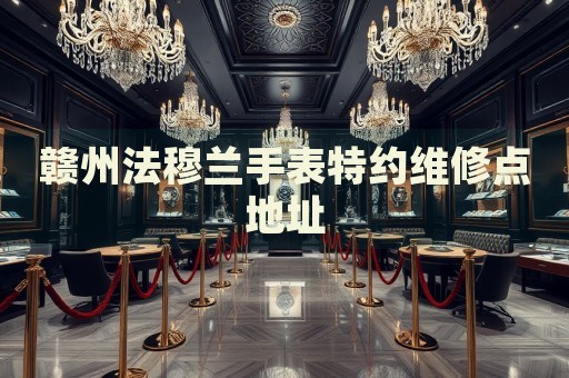 贛州法穆蘭手表特約維修點(diǎn)地址
