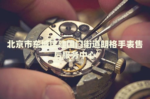 北京市東城區(qū)建國(guó)門(mén)街道朗格手表售后服務(wù)中心