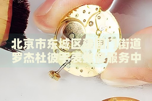 北京市東城區(qū)建國(guó)門(mén)街道羅杰杜彼手表維修服務(wù)中心