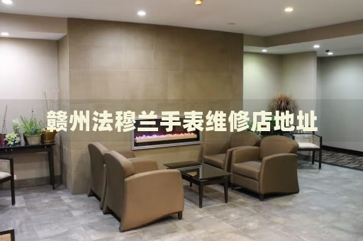 贛州法穆蘭手表維修店地址
