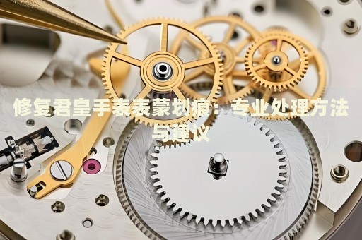 修復(fù)君皇手表表蒙劃痕：專業(yè)處理方法與建議