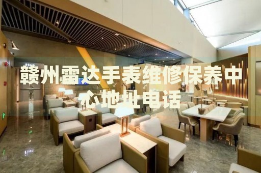 贛州雷達手表維修保養(yǎng)中心地址電話