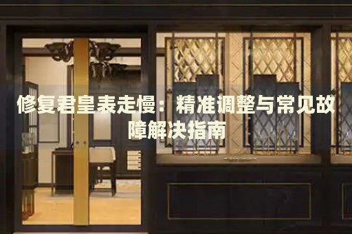 修復(fù)君皇表走慢：精準(zhǔn)調(diào)整與常見故障解決指南