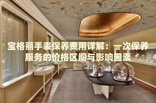 寶格麗手表保養(yǎng)費(fèi)用詳解：一次保養(yǎng)服務(wù)的價(jià)格區(qū)間與影響因素