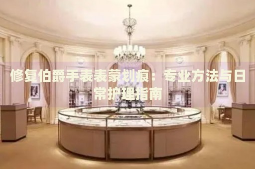 修復(fù)伯爵手表表蒙劃痕：專業(yè)方法與日常護理指南