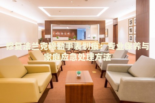 修復(fù)法蘭克穆勒手表劃痕：專業(yè)保養(yǎng)與家庭應(yīng)急處理方法