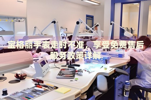 寶格麗手表走時(shí)不準(zhǔn)，享受免費(fèi)售后服務(wù)政策詳解