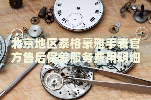 北京地區(qū)泰格豪雅手表官方售后保養(yǎng)服務(wù)費(fèi)用明細(xì)