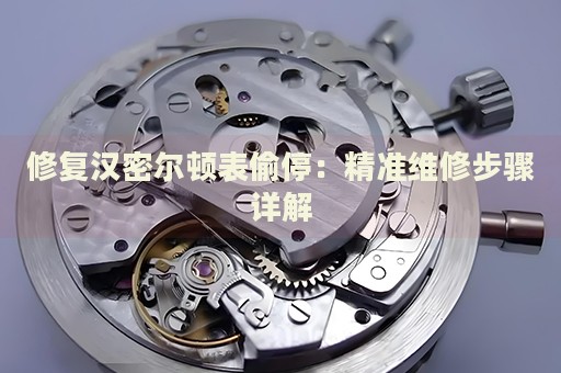 修復(fù)漢密爾頓表偷停：精準(zhǔn)維修步驟詳解