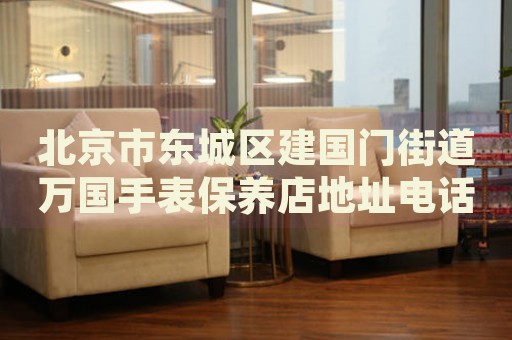 北京市東城區(qū)建國(guó)門街道萬國(guó)手表保養(yǎng)店地址電話