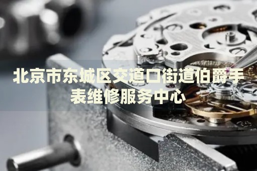 北京市東城區(qū)交道口街道伯爵手表維修服務(wù)中心