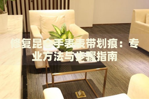 修復(fù)昆侖手表表帶劃痕：專業(yè)方法與步驟指南