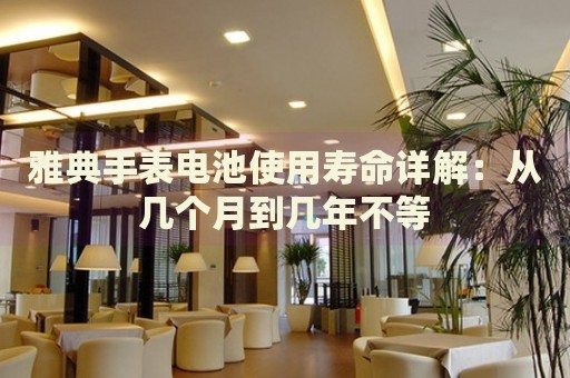 雅典手表電池使用壽命詳解：從幾個月到幾年不等