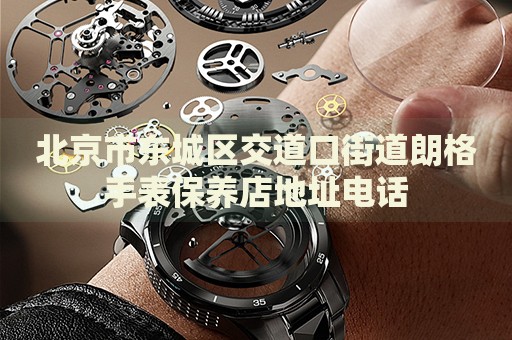 北京市東城區(qū)交道口街道朗格手表保養(yǎng)店地址電話