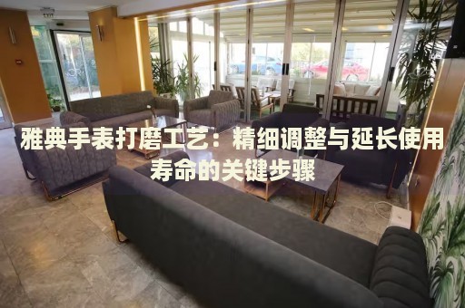 雅典手表打磨工藝：精細(xì)調(diào)整與延長(zhǎng)使用壽命的關(guān)鍵步驟