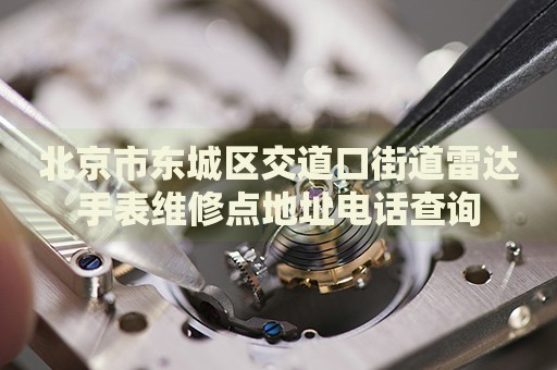 北京市東城區(qū)交道口街道雷達(dá)手表維修點(diǎn)地址電話查詢