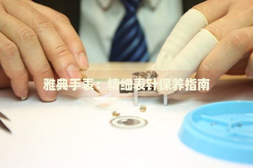 雅典手表：精細(xì)表針保養(yǎng)指南