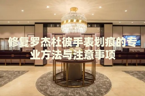 修復(fù)羅杰杜彼手表劃痕的專(zhuān)業(yè)方法與注意事項(xiàng)