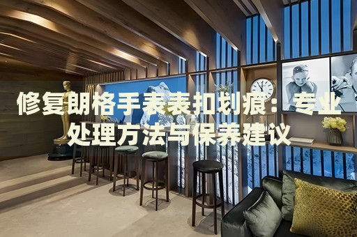 修復(fù)朗格手表表扣劃痕：專(zhuān)業(yè)處理方法與保養(yǎng)建議