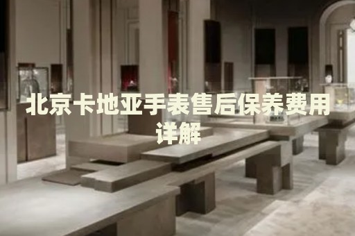 北京卡地亞手表售后保養(yǎng)費(fèi)用詳解