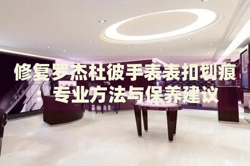修復(fù)羅杰杜彼手表表扣劃痕：專(zhuān)業(yè)方法與保養(yǎng)建議