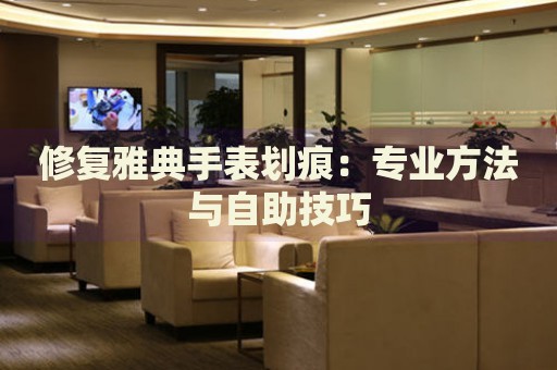 修復(fù)雅典手表劃痕：專(zhuān)業(yè)方法與自助技巧