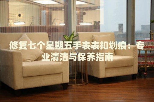 修復(fù)七個(gè)星期五手表表扣劃痕：專(zhuān)業(yè)清潔與保養(yǎng)指南