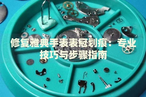 修復(fù)雅典手表表冠劃痕：專(zhuān)業(yè)技巧與步驟指南