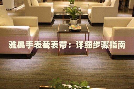 雅典手表截表帶：詳細(xì)步驟指南