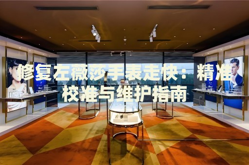 修復(fù)左薇莎手表走快：精準(zhǔn)校準(zhǔn)與維護(hù)指南
