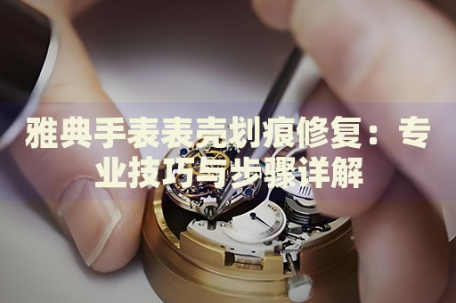 雅典手表表殼劃痕修復(fù)：專(zhuān)業(yè)技巧與步驟詳解