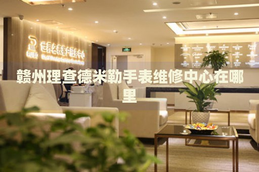 贛州理查德米勒手表維修中心在哪里