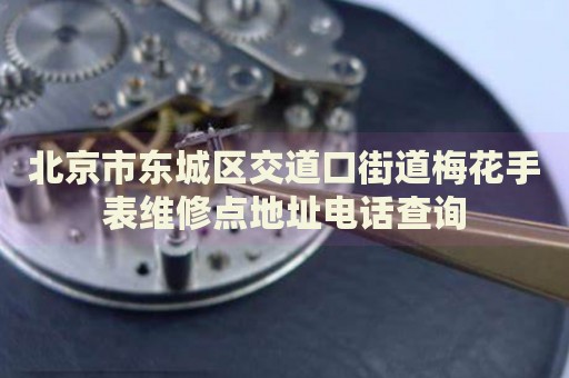 北京市東城區(qū)交道口街道梅花手表維修點地址電話查詢