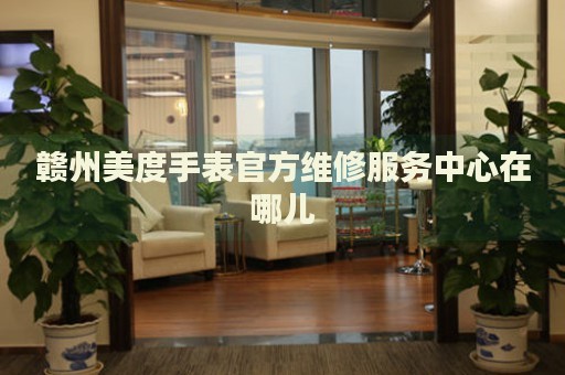 贛州美度手表官方維修服務(wù)中心在哪兒
