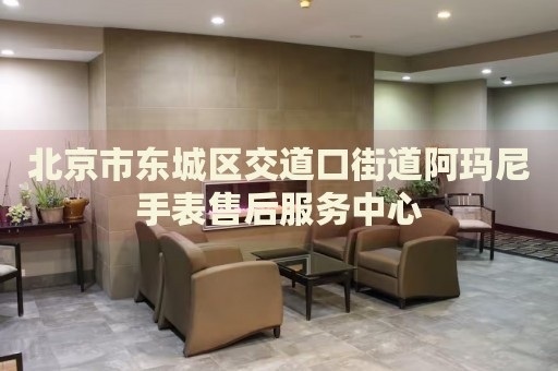 北京市東城區(qū)交道口街道阿瑪尼手表售后服務(wù)中心