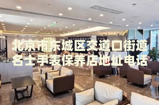 北京市東城區(qū)交道口街道名士手表保養(yǎng)店地址電話