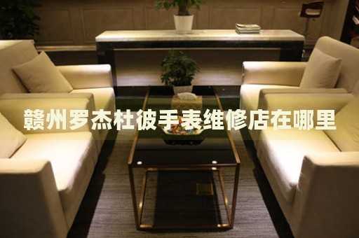 贛州羅杰杜彼手表維修店在哪里