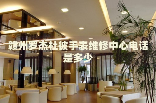 贛州羅杰杜彼手表維修中心電話是多少