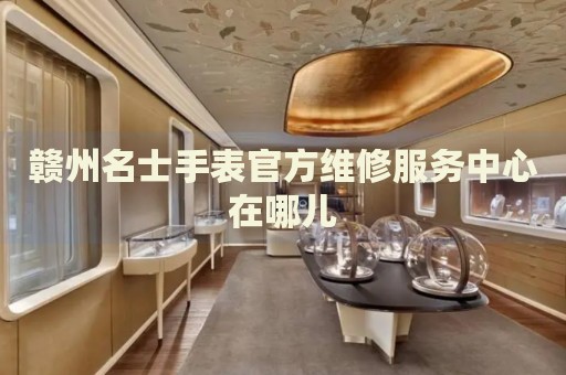 贛州名士手表官方維修服務(wù)中心在哪兒