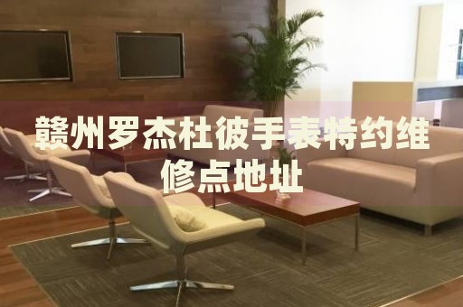 贛州羅杰杜彼手表特約維修點(diǎn)地址