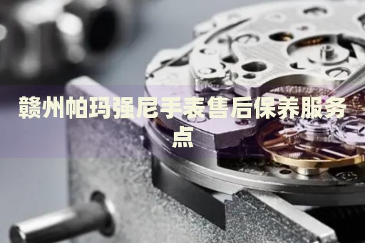 贛州帕瑪強(qiáng)尼手表售后保養(yǎng)服務(wù)點(diǎn)