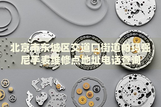 北京市東城區(qū)交道口街道帕瑪強(qiáng)尼手表維修點(diǎn)地址電話查詢