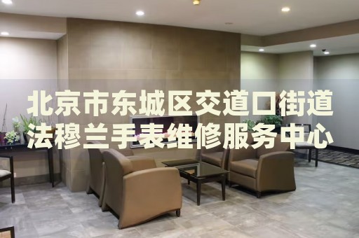 北京市東城區(qū)交道口街道法穆蘭手表維修服務(wù)中心