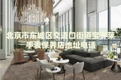 北京市東城區(qū)交道口街道寶齊萊手表保養(yǎng)店地址電話(huà)